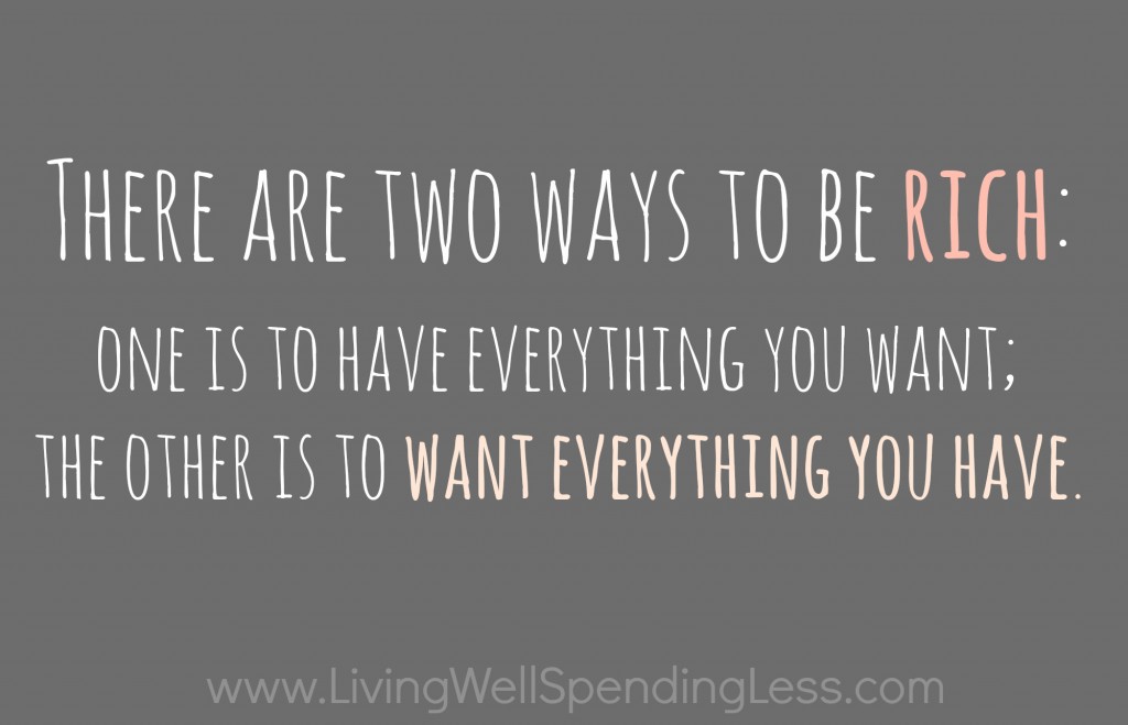 There are two ways to be rich: One is to have everything you want; the other is to want everything you have. 