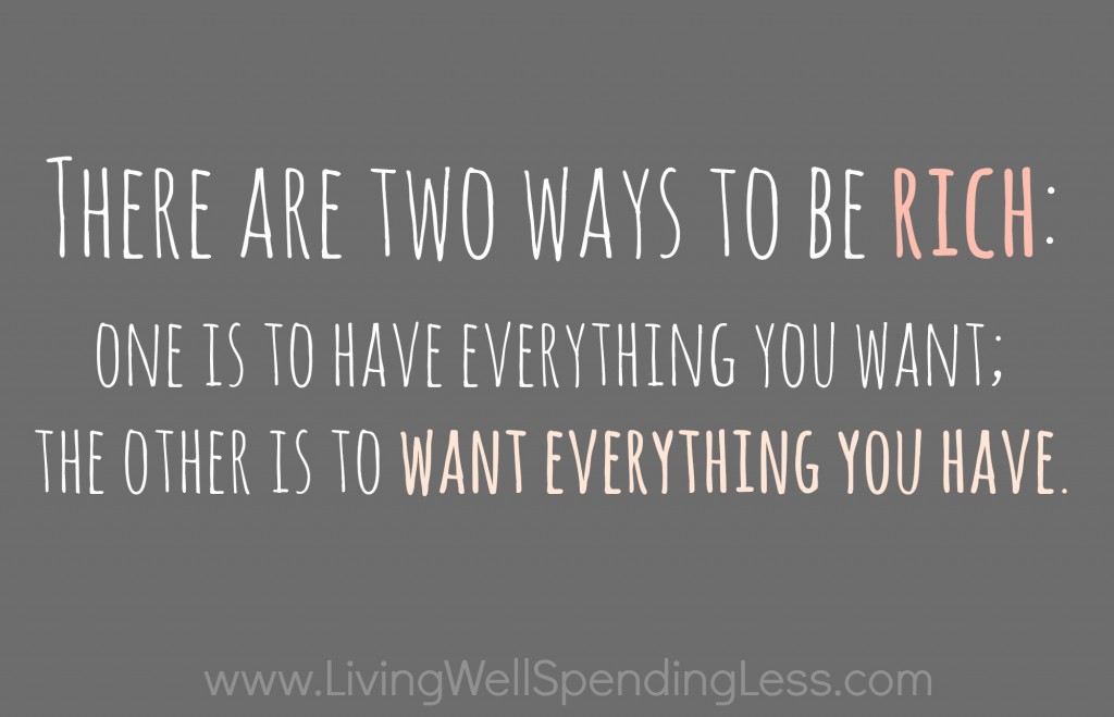 There are two ways to be rich: One is to have everything you want; the other is to want everything you have. 